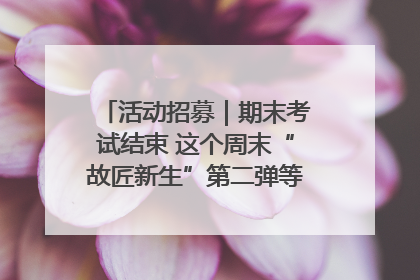 活动招募｜期末考试结束 这个周末“故匠新生”第二弹等着同学们来体验！