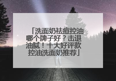 洗面奶祛痘控油哪个牌子好？击退油腻！十大好评款控油洗面奶推荐