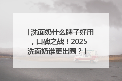 洗面奶什么牌子好用，口碑之战！2025洗面奶谁更出圈？