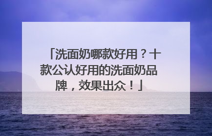 洗面奶哪款好用？十款公认好用的洗面奶品牌，效果出众！