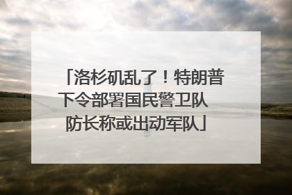 洛杉矶乱了！特朗普下令部署国民警卫队 防长称或出动军队