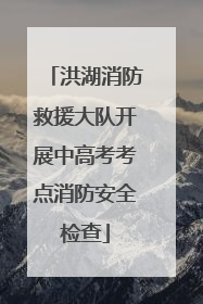 洪湖消防救援大队开展中高考考点消防安全检查