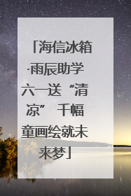 海信冰箱·雨辰助学六一送“清凉” 千幅童画绘就未来梦