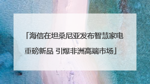 海信在坦桑尼亚发布智慧家电重磅新品 引爆非洲高端市场