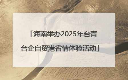 海南举办2025年台青台企自贸港省情体验活动