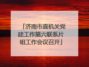 济南市直机关党建工作第六联系片组工作会议召开