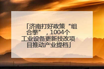 济南打好政策“组合拳”，1004个工业设备更新技改项目推动产业提档