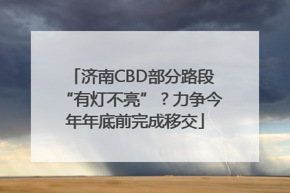 济南CBD部分路段“有灯不亮”？力争今年年底前完成移交