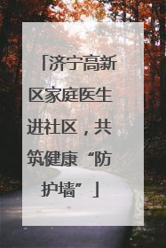 济宁高新区家庭医生进社区，共筑健康“防护墙”