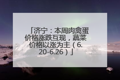 济宁：本周肉禽蛋价格涨跌互现，蔬菜价格以涨为主（6.20-6.26）