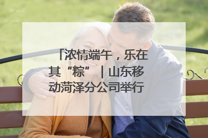 浓情端午，乐在其“粽”｜山东移动菏泽分公司举行端午节主题活动