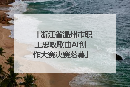 浙江省温州市职工思政歌曲AI创作大赛决赛落幕