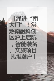 涌进“南大门”！常熟南融科创区沪上启航，智能装备、文旅项目扎堆落户