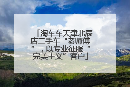 淘车车天津北辰店二手车“老师傅”，以专业征服“完美主义”客户