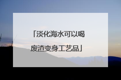 淡化海水可以喝 废渣变身工艺品