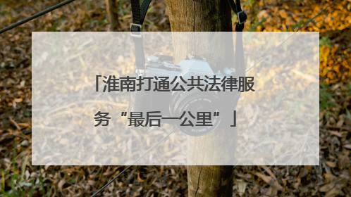 淮南打通公共法律服务“最后一公里”