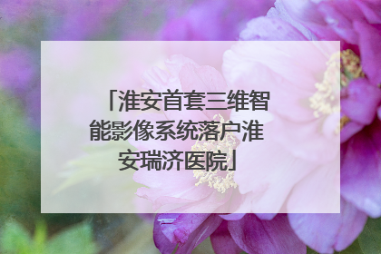 淮安首套三维智能影像系统落户淮安瑞济医院