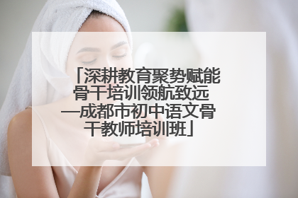 深耕教育聚势赋能 骨干培训领航致远—成都市初中语文骨干教师培训班
