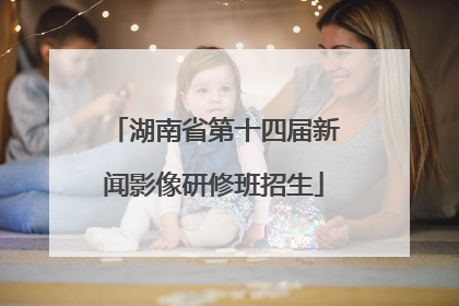 湖南省第十四届新闻影像研修班招生