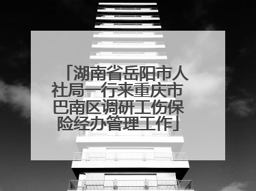 湖南省岳阳市人社局一行来重庆市巴南区调研工伤保险经办管理工作