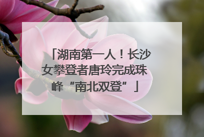湖南第一人！长沙女攀登者唐玲完成珠峰“南北双登”
