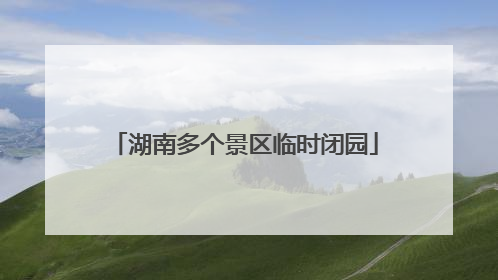 湖南多个景区临时闭园