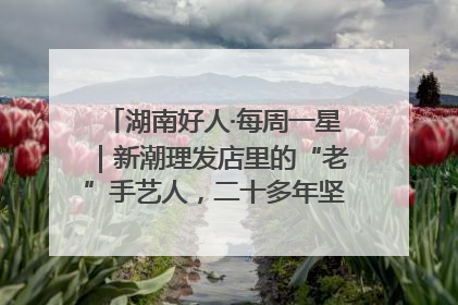湖南好人·每周一星｜新潮理发店里的“老”手艺人，二十多年坚持5元理发不涨价