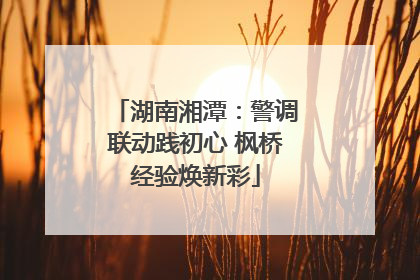 湖南湘潭：警调联动践初心 枫桥经验焕新彩