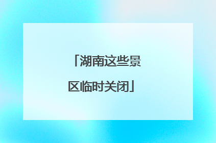 湖南这些景区临时关闭