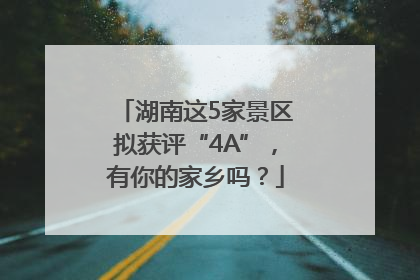 湖南这5家景区拟获评“4A”，有你的家乡吗？