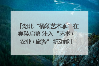 湖北“橘颂艺术季”在夷陵启幕 注入“艺术+农业+旅游”新动能