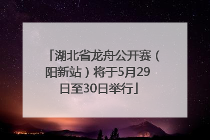 湖北省龙舟公开赛（阳新站）将于5月29日至30日举行