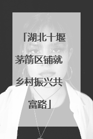 湖北十堰茅箭区铺就乡村振兴共富路