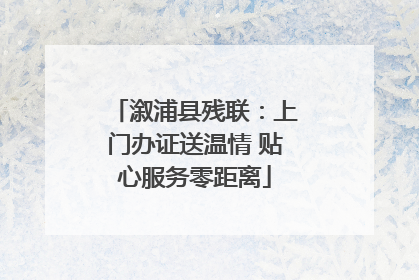 溆浦县残联：上门办证送温情 贴心服务零距离