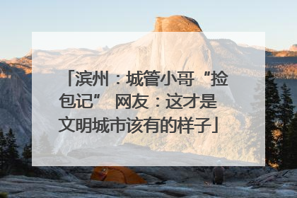 滨州：城管小哥“捡包记” 网友：这才是文明城市该有的样子