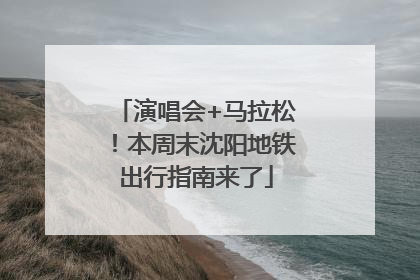 演唱会+马拉松！本周末沈阳地铁出行指南来了