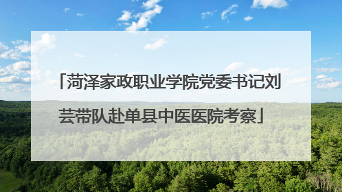 菏泽家政职业学院党委书记刘芸带队赴单县中医医院考察