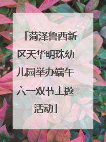 菏泽鲁西新区天华明珠幼儿园举办端午六一双节主题活动