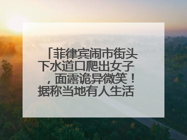 菲律宾闹市街头下水道口爬出女子，面露诡异微笑！据称当地有人生活在地下废弃隧道