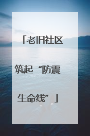 老旧社区筑起“防震生命线”