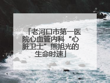 老河口市第一医院心血管内科“心脏卫士”熊旭光的生命时速