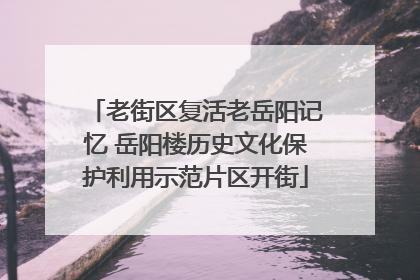 老街区复活老岳阳记忆 岳阳楼历史文化保护利用示范片区开街