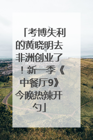 考博失利的黄晓明去非洲创业了！新一季《中餐厅9》今晚热辣开勺