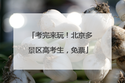 考完来玩！北京多景区高考生，免票