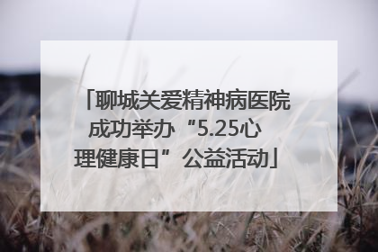 聊城关爱精神病医院成功举办“5.25心理健康日”公益活动