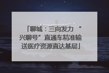 聊城：三向发力 “兴聊号”直通车精准输送医疗资源直达基层