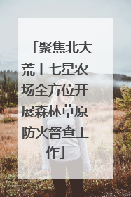 聚焦北大荒丨七星农场全方位开展森林草原防火督查工作