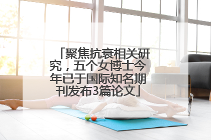 聚焦抗衰相关研究，五个女博士今年已于国际知名期刊发布3篇论文