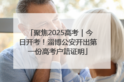聚焦2025高考｜今日开考！淄博公安开出第一份高考户籍证明