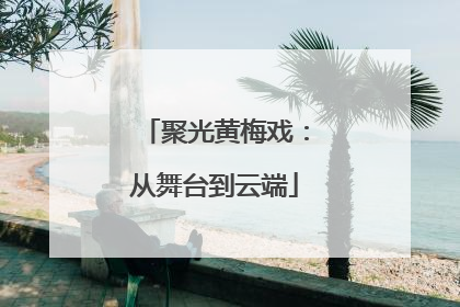 聚光黄梅戏：从舞台到云端
